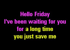 Hello Friday
I've been waiting for you

for a long time
you just save me