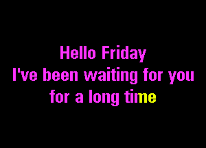 Hello Friday

I've been waiting for you
for a long time