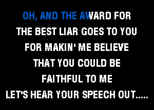 0H, AND THE AWARD FOR
THE BEST LIAR GOES TO YOU
FOR MAKIH' ME BELIEVE
THAT YOU COULD BE
FAITHFUL TO ME
LET'S HEAR YOUR SPEECH OUT .....