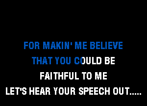 FOR MAKIH' ME BELIEVE
THAT YOU COULD BE
FAITHFUL TO ME
LET'S HEAR YOUR SPEECH OUT .....
