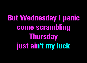 But Wednesday I panic
come scrambling

Thursday
just ain't my luck