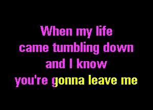 When my life
came tumbling down

and I know
you're gonna leave me