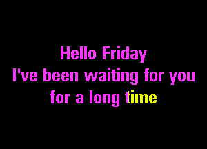 Hello Friday

I've been waiting for you
for a long time