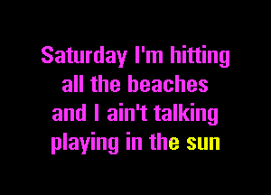 Saturday I'm hitting
all the beaches

and I ain't talking
playing in the sun