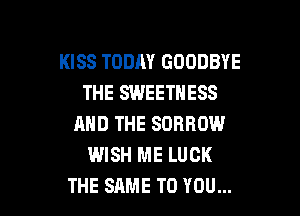 KISS TODAY GOODBYE
THE SWEETNESS

AND THE SDRROW
WISH ME LUCK
THE SAME TO YOU...