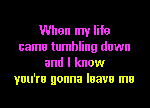 When my life
came tumbling down

and I know
you're gonna leave me