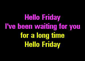 Hello Friday
I've been waiting for you

for a long time
Hello Friday