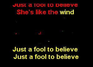 JUSI a IOOI I0 DGIIBVB
She's like the winEi

Just a fool to believe
Just a fool to believe