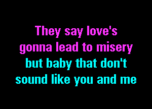 They say Iove's
gonna lead to misery

hut baby that don't
sound like you and me