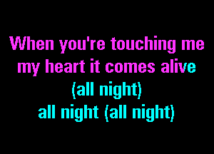 When you're touching me
my heart it comes alive
(all night)
all night (all night)