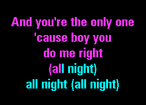 And you're the only one
'cause boy you

do me right
(all night)
all night (all night)