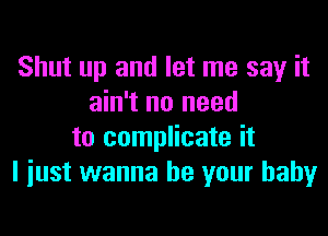 Shut up and let me say it
ain't no need

to complicate it
I just wanna be your baby