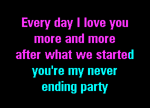 Every day I love you
more and more

after what we started
you're my never
ending party
