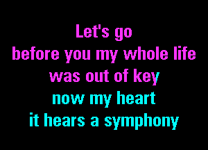 Let's go
before you my whole life

was out of key
now my heart
it hears a symphony