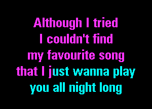 Although I tried
I couldn't find
my favourite song
that I just wanna play
you all night long