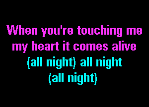 When you're touching me
my heart it comes alive
(all night) all night
(all night)