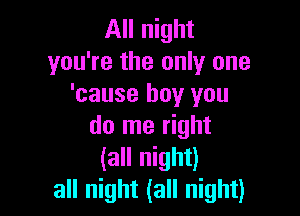 All night
you're the only one
'cause boy you

do me right
(all night)
all night (all night)
