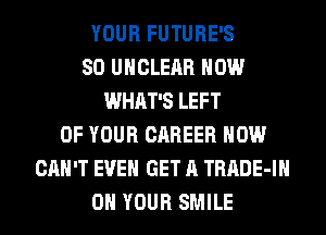 YOUR FUTURE'S
SO UHCLEAR HOW
WHAT'S LEFT
OF YOUR CAREER HOW
CAN'T EVEN GET A TRADE-IH
ON YOUR SMILE