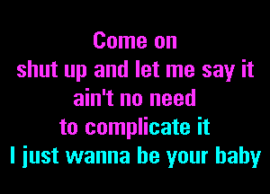 Come on
shut up and let me say it
ain't no need
to complicate it
I iust wanna be your baby