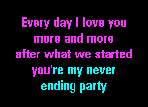 Every day I love you
more and more

after what we started
you're my never
ending party