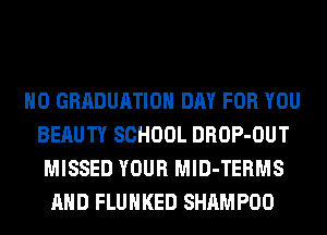 H0 GRADUATION DAY FOR YOU
BERUTY SCHOOL DROP-OUT
MISSED YOUR MlD-TERMS
AND FLUHKED SHAMPOO