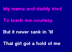 But it never sank in 'til

That girl got a hold of me