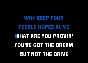 WHY KEEP YOUR
FEEBLE HOPES ALIVE
WHAT ARE YOU PROVIN'
YOU'VE GOT THE DREAM

BUT NOT THE DRIVE l