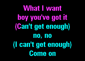 What I want
boy you've got it
(Can't get enough)

no. no
(I can't get enough)
Come on