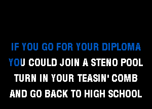 IF YOU GO FOR YOUR DIPLOMA
YOU COULD JOIN A STEHO POOL
TURN IN YOUR TEASIH' COMB
AND GO BACK TO HIGH SCHOOL