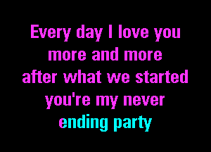 Every day I love you
more and more

after what we started
you're my never
ending party