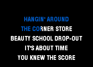 HAHGIH' AROUND
THE CORNER STORE
BERUTY SCHOOL DROP-OUT
IT'S ABOUT TIME
YOU KNEW THE SCORE