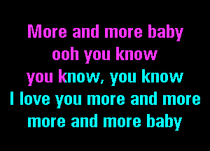 More and more hahy
ooh you know
you know, you know
I love you more and more
more and more hahy