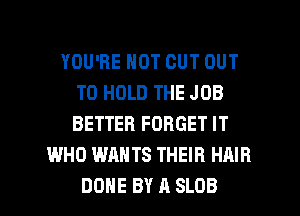 YOU'RE NOT CUT OUT
TO HOLD THE JOB
BETTER FORGET IT

WHO WANTS THEIR HAIR

DONE BY A SLOB l