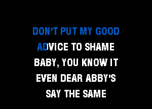 DON'T PUT MY GOOD
ADVICE TD SHAME

BABY, YOU KNOW IT
EVEN DEAR ABBY'S
SAY THE SAME