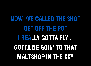 HOW I'VE CALLED THE SHOT
GET OFF THE PDT
I REALLY GOTTA FLY...
GOTTA BE GOIH' T0 THAT
MALTSHOP IN THE SKY