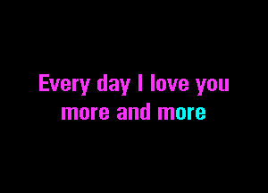 Every day I love you

more and more