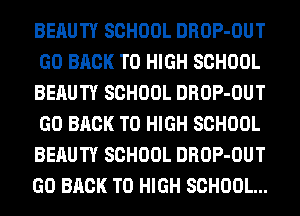 BERUTY SCHOOL DROP-OUT
GO BACK TO HIGH SCHOOL
BERUTY SCHOOL DROP-OUT
GO BACK TO HIGH SCHOOL
BERUTY SCHOOL DROP-OUT
GO BACK TO HIGH SCHOOL...