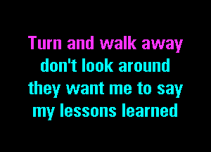 Turn and walk away
don't look around

they want me to say
my lessons learned