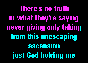 There's no truth
in what they're saying
never giving only taking
from this unescaping
ascension
iust God holding me
