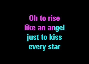 Oh to rise
like an angel

just to kiss
every star