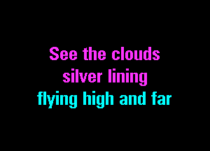 See the clouds

silver lining
flying high and far