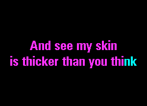 And see my skin

is thicker than you think