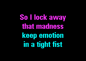So I lock away
that madness

keep emotion
in a tight fist