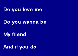 Do you love me

Do you wanna be

My friend

And if you do