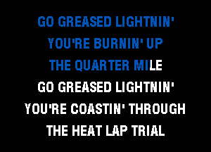 GO GBERSED LIGHTNIN'
YOU'RE BUBHIN' UP
THE QUARTER MILE

GO GREASED LIGHTNIN'

YOU'RE COASTIH' THROUGH

THE HEAT LAP TRIAL l