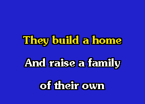 They build a home

And raise a family

of their own