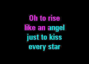 Oh to rise
like an angel

just to kiss
every star