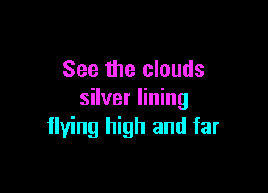 See the clouds

silver lining
flying high and far