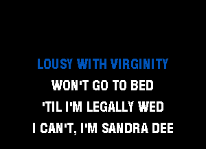LOUSY WITH VIRGINITY
WON'T GO TO BED
'TIL I'M LEGALLY WED

I CAN'T, I'M SANDRA DEE l