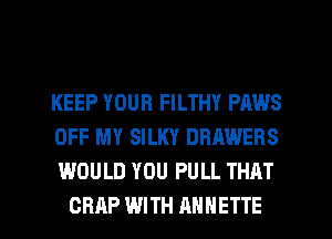 KEEP YOUR FILTHY PAWS

OFF MY SILKY DRAWERS

WOULD YOU PULL THAT
CRRP WITH ANNETTE